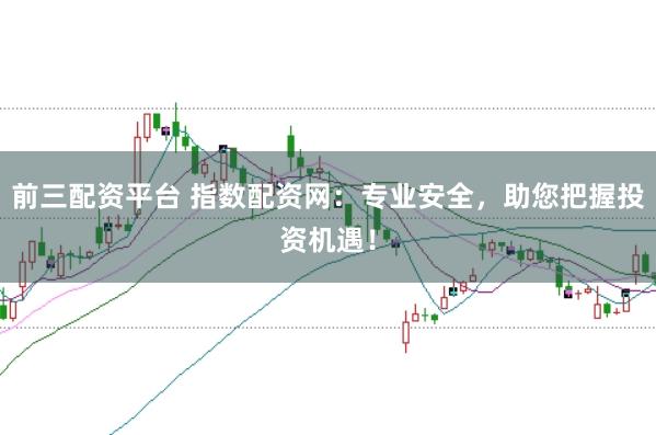 前三配资平台 指数配资网：专业安全，助您把握投资机遇！