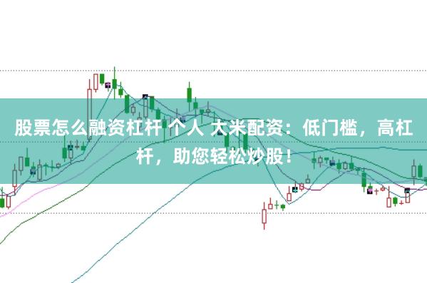 股票怎么融资杠杆 个人 大米配资：低门槛，高杠杆，助您轻松炒股！