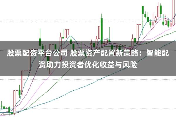 股票配资平台公司 股票资产配置新策略：智能配资助力投资者优化收益与风险