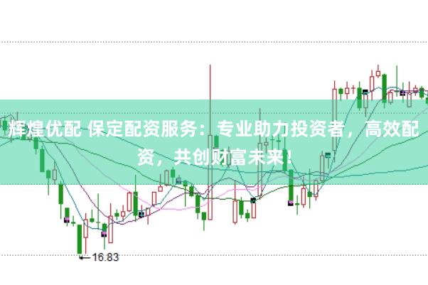 辉煌优配 保定配资服务：专业助力投资者，高效配资，共创财富未来！