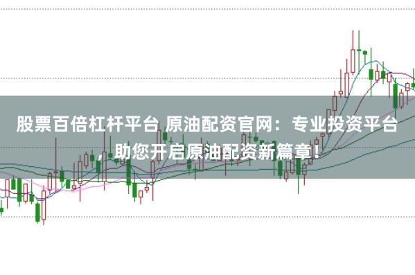 股票百倍杠杆平台 原油配资官网：专业投资平台，助您开启原油配资新篇章！