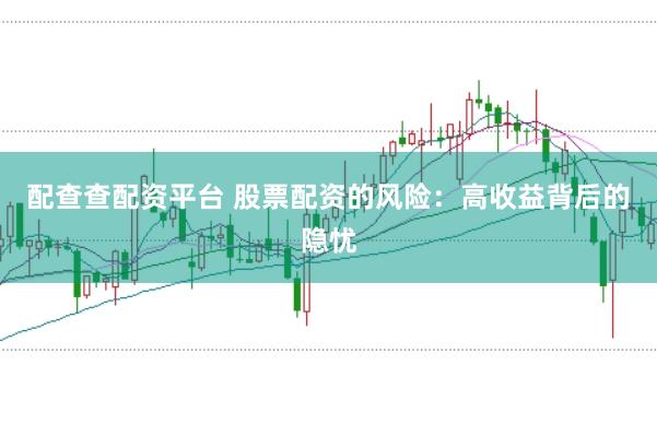 配查查配资平台 股票配资的风险：高收益背后的隐忧