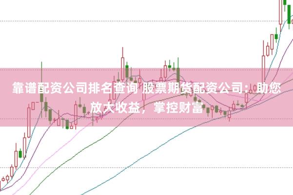 靠谱配资公司排名查询 股票期货配资公司：助您放大收益，掌控财富