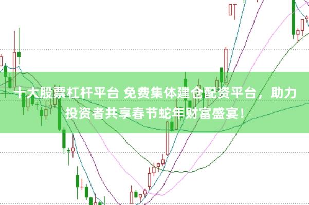 十大股票杠杆平台 免费集体建仓配资平台，助力投资者共享春节蛇年财富盛宴！