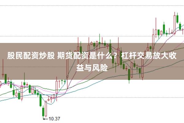 股民配资炒股 期货配资是什么？杠杆交易放大收益与风险