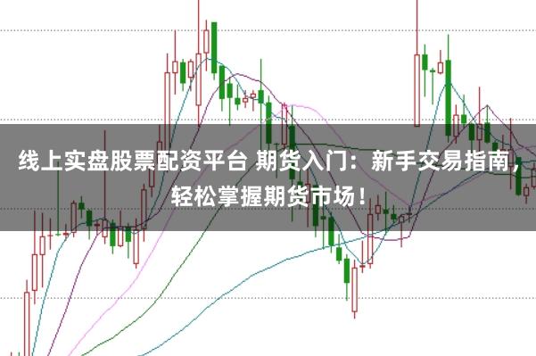 线上实盘股票配资平台 期货入门：新手交易指南，轻松掌握期货市场！