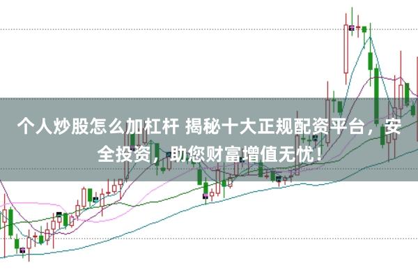 个人炒股怎么加杠杆 揭秘十大正规配资平台，安全投资，助您财富增值无忧！