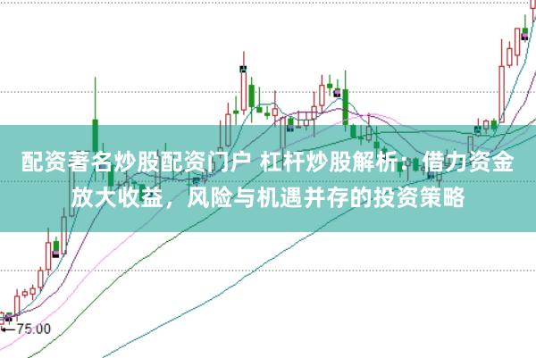 配资著名炒股配资门户 杠杆炒股解析：借力资金放大收益，风险与机遇并存的投资策略