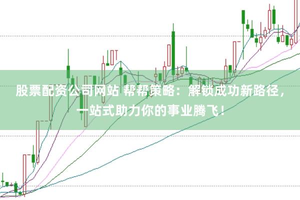 股票配资公司网站 帮帮策略：解锁成功新路径，一站式助力你的事业腾飞！