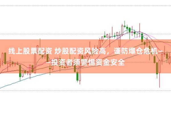 线上股票配资 炒股配资风险高，谨防爆仓危机——投资者须警惕资金安全