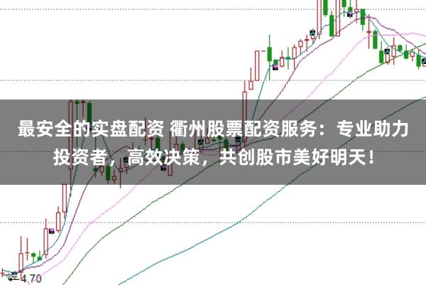 最安全的实盘配资 衢州股票配资服务：专业助力投资者，高效决策，共创股市美好明天！