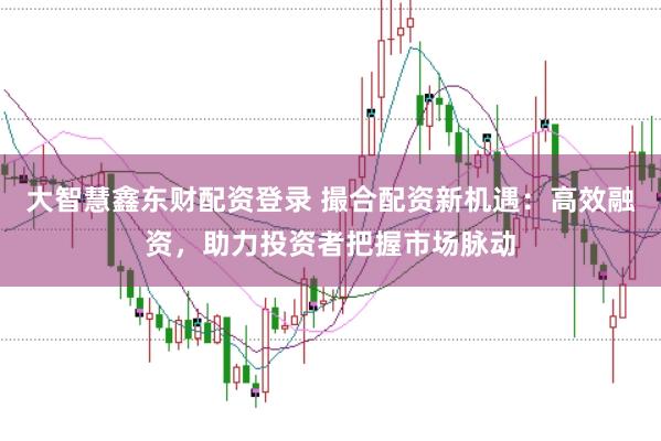大智慧鑫东财配资登录 撮合配资新机遇：高效融资，助力投资者把握市场脉动