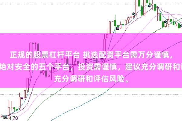 正规的股票杠杆平台 挑选配资平台需万分谨慎，没有所谓绝对安全的五个平台，投资需谨慎，建议充分调研和评估风险。