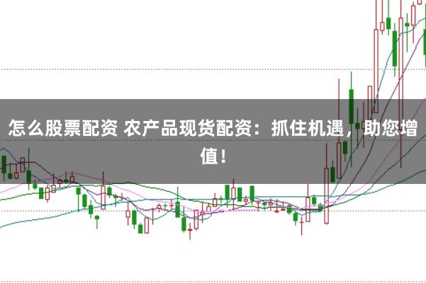 怎么股票配资 农产品现货配资：抓住机遇，助您增值！