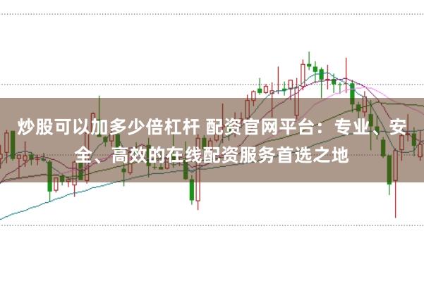 炒股可以加多少倍杠杆 配资官网平台：专业、安全、高效的在线配资服务首选之地