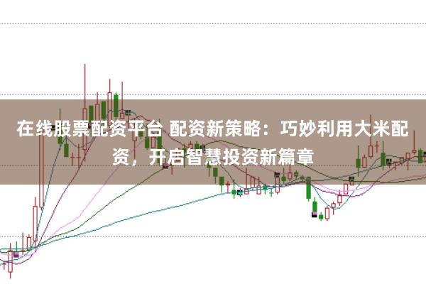 在线股票配资平台 配资新策略：巧妙利用大米配资，开启智慧投资新篇章