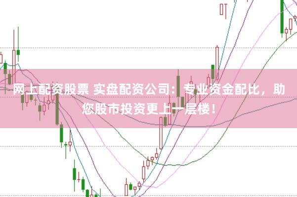 网上配资股票 实盘配资公司：专业资金配比，助您股市投资更上一层楼！
