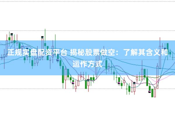 正规实盘配资平台 揭秘股票做空：了解其含义和运作方式