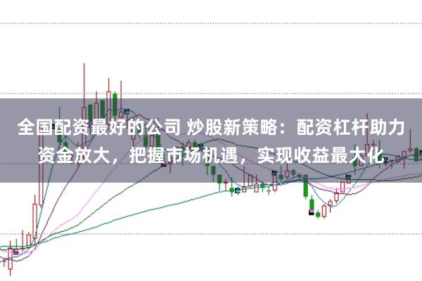 全国配资最好的公司 炒股新策略：配资杠杆助力资金放大，把握市场机遇，实现收益最大化