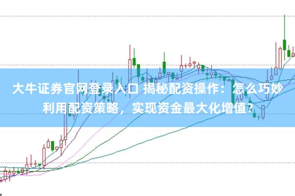 大牛证券官网登录入口 揭秘配资操作：怎么巧妙利用配资策略，实现资金最大化增值？