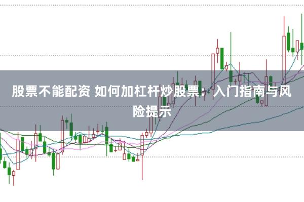 股票不能配资 如何加杠杆炒股票：入门指南与风险提示