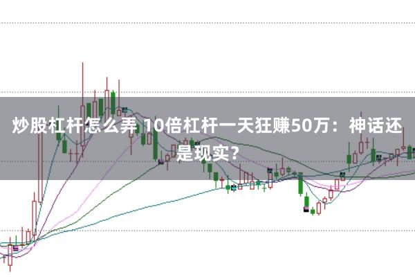 炒股杠杆怎么弄 10倍杠杆一天狂赚50万：神话还是现实？