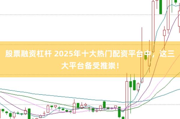 股票融资杠杆 2025年十大热门配资平台中，这三大平台备受推崇！