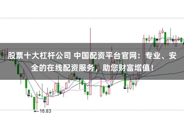 股票十大杠杆公司 中国配资平台官网：专业、安全的在线配资服务，助您财富增值！