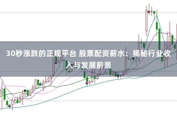 30秒涨跌的正规平台 股票配资薪水：揭秘行业收入与发展前景