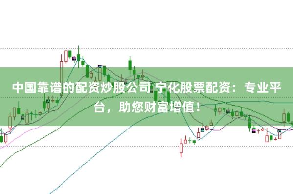 中国靠谱的配资炒股公司 宁化股票配资：专业平台，助您财富增值！