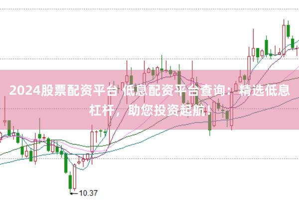 2024股票配资平台 低息配资平台查询：精选低息杠杆，助您投资起航！