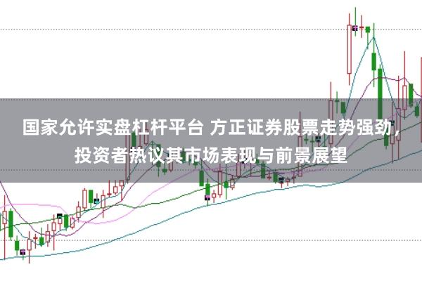 国家允许实盘杠杆平台 方正证券股票走势强劲，投资者热议其市场表现与前景展望