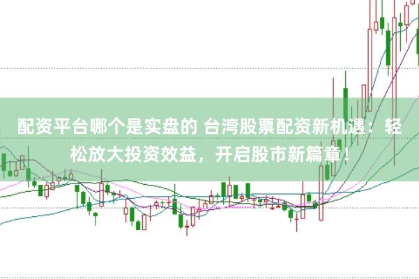 配资平台哪个是实盘的 台湾股票配资新机遇：轻松放大投资效益，开启股市新篇章！