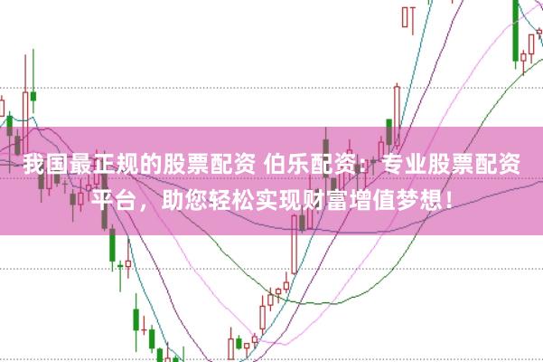我国最正规的股票配资 伯乐配资：专业股票配资平台，助您轻松实现财富增值梦想！