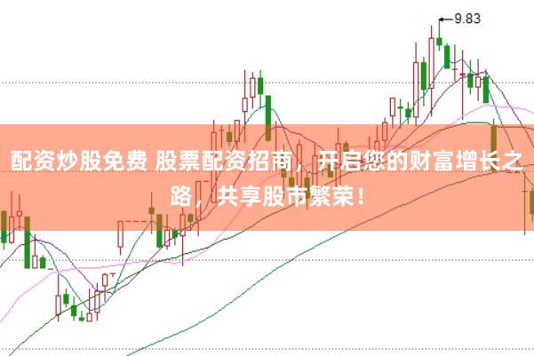 配资炒股免费 股票配资招商，开启您的财富增长之路，共享股市繁荣！