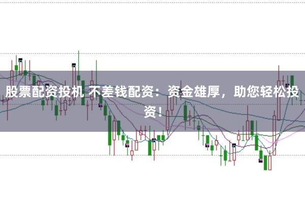 股票配资投机 不差钱配资：资金雄厚，助您轻松投资！