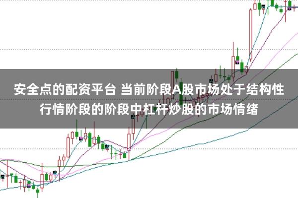 安全点的配资平台 当前阶段A股市场处于结构性行情阶段的阶段中杠杆炒股的市场情绪