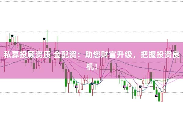 私募投顾资质 金配资：助您财富升级，把握投资良机！