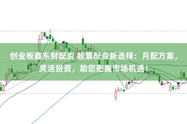 创业板鑫东财配资 股票配资新选择：月配方案，灵活投资，助您把握市场机遇！