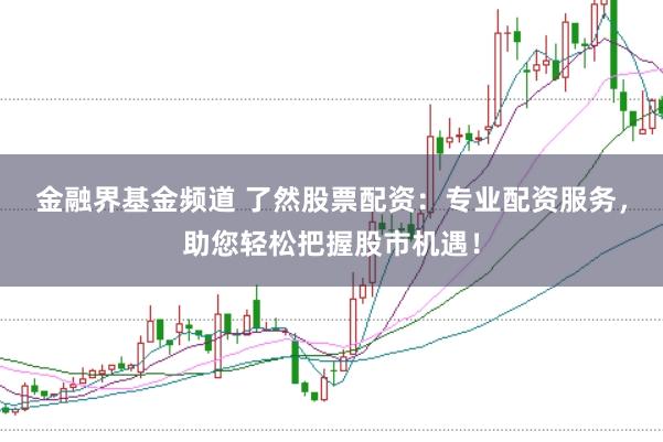 金融界基金频道 了然股票配资：专业配资服务，助您轻松把握股市机遇！