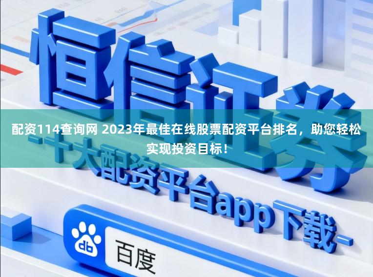 配资114查询网 2023年最佳在线股票配资平台排名，助您轻松实现投资目标！