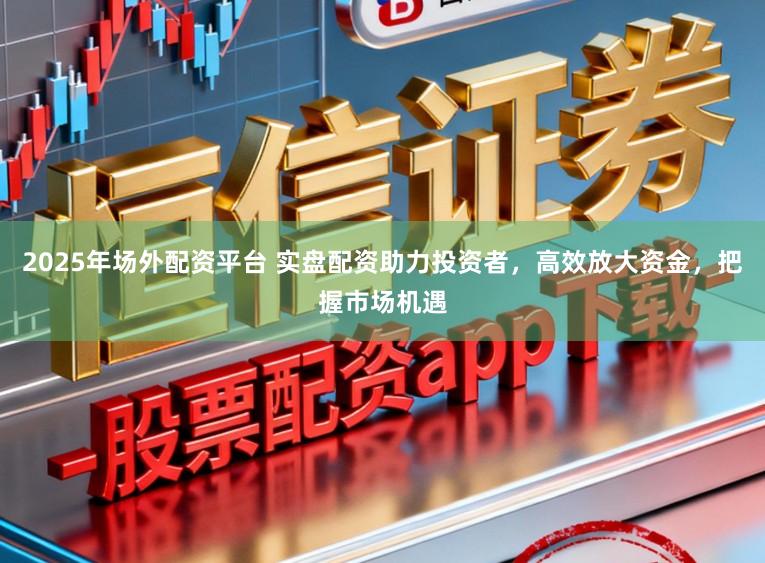 2025年场外配资平台 实盘配资助力投资者，高效放大资金，把握市场机遇