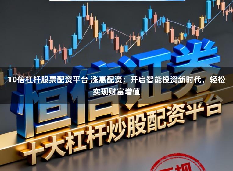10倍杠杆股票配资平台 涨惠配资：开启智能投资新时代，轻松实现财富增值