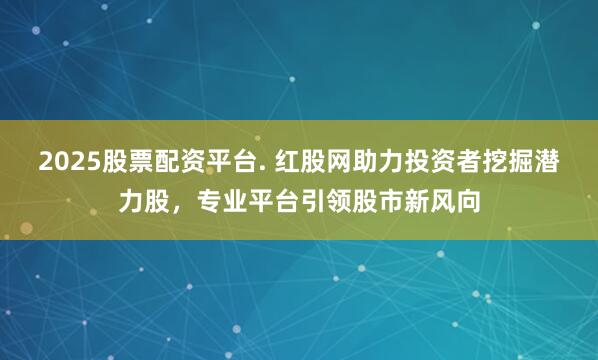 2025股票配资平台. 红股网助力投资者挖掘潜力股，专业平台引领股市新风向