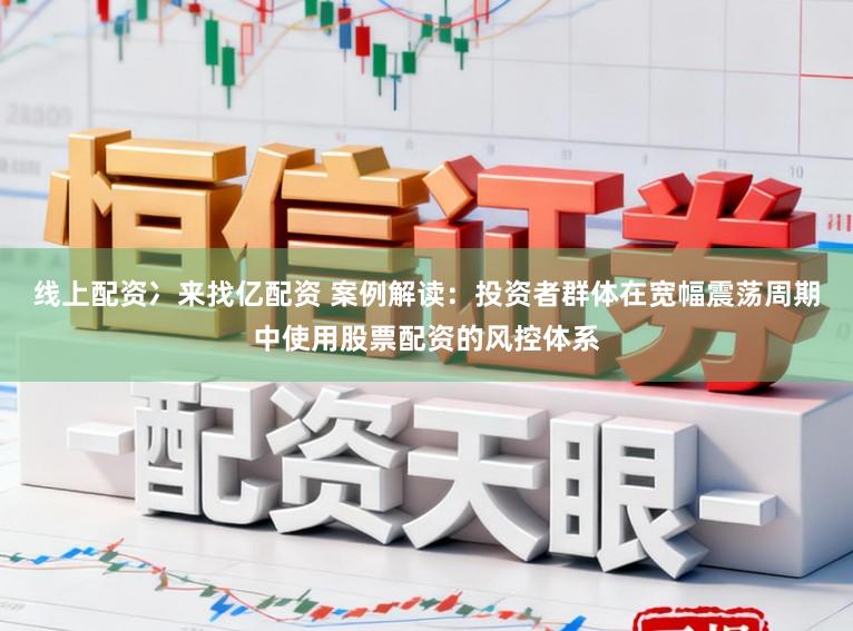 线上配资冫来找亿配资 案例解读：投资者群体在宽幅震荡周期中使用股票配资的风控体系