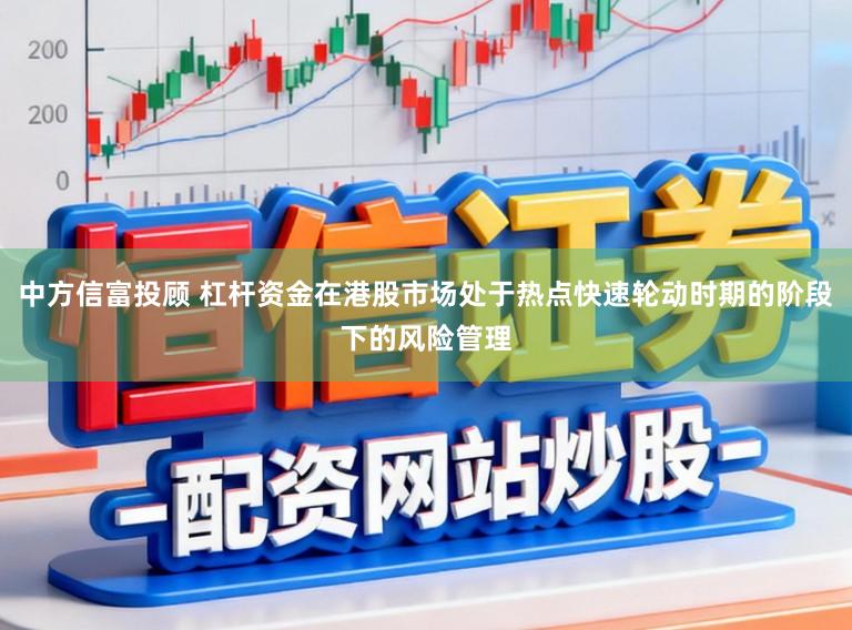 中方信富投顾 杠杆资金在港股市场处于热点快速轮动时期的阶段下的风险管理