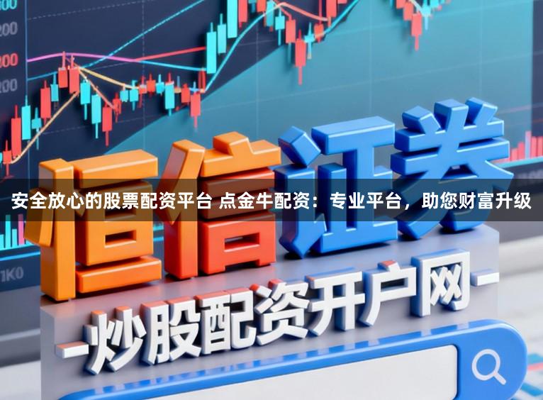 安全放心的股票配资平台 点金牛配资：专业平台，助您财富升级