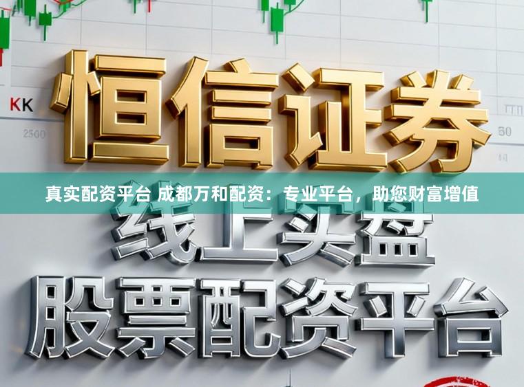 真实配资平台 成都万和配资：专业平台，助您财富增值