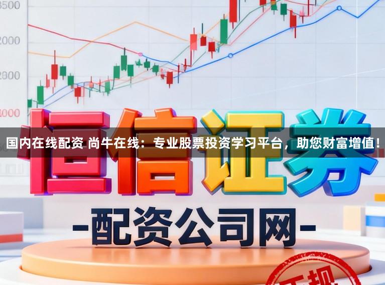 国内在线配资 尚牛在线：专业股票投资学习平台，助您财富增值！