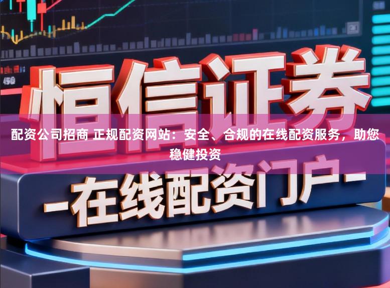 配资公司招商 正规配资网站：安全、合规的在线配资服务，助您稳健投资